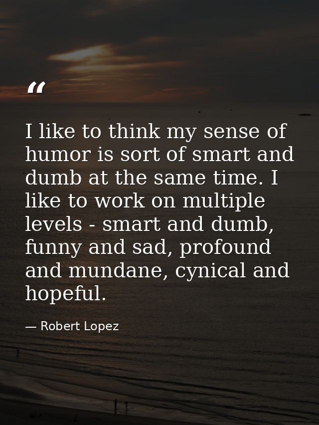 I like to think my sense of humor is sort of smart and dumb at the same time. I like to work on multiple levels - smart  — Robert Lopez