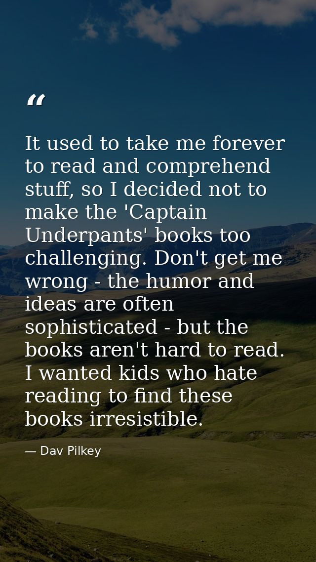 It used to take me forever to read and comprehend stuff, so I decided not to make the 'Captain Underpants' books too cha — Dav Pilkey