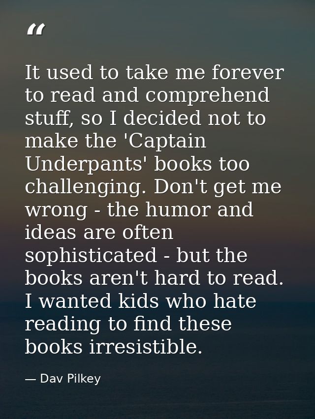 It used to take me forever to read and comprehend stuff, so I decided not to make the 'Captain Underpants' books too cha — Dav Pilkey