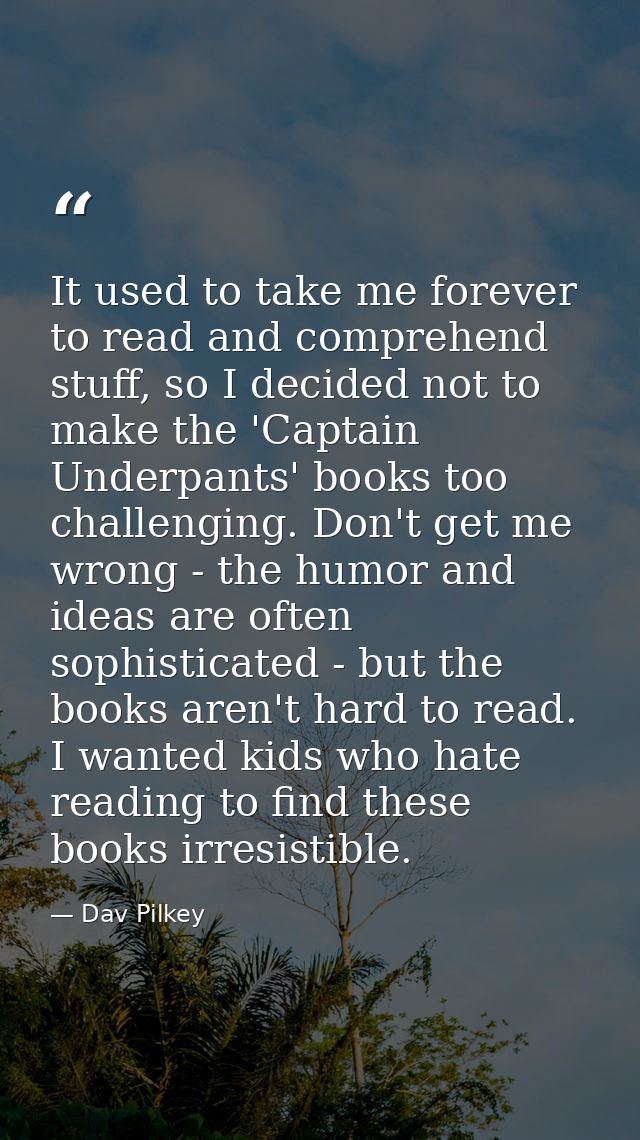 It used to take me forever to read and comprehend stuff, so I decided not to make the 'Captain Underpants' books too cha — Dav Pilkey