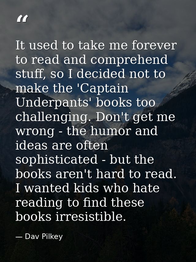 It used to take me forever to read and comprehend stuff, so I decided not to make the 'Captain Underpants' books too cha — Dav Pilkey