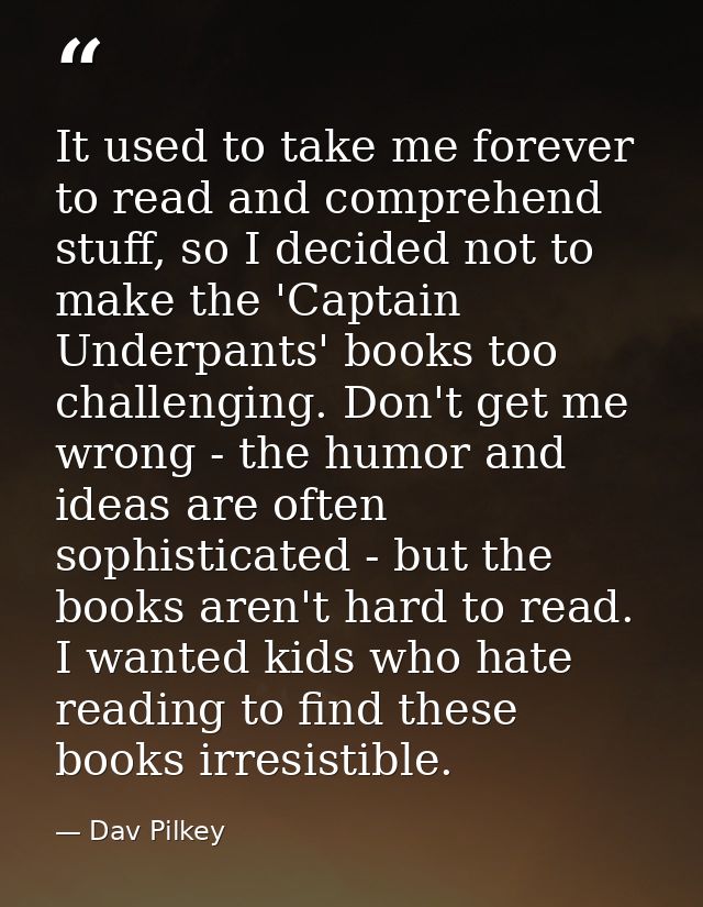 It used to take me forever to read and comprehend stuff, so I decided not to make the 'Captain Underpants' books too cha — Dav Pilkey