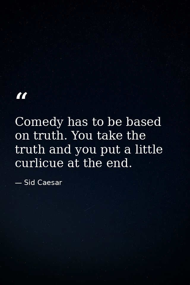 Comedy has to be based on truth. You take the truth and you put a little curlicue at the end. — Sid Caesar