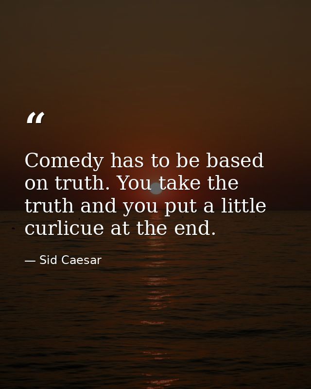 Comedy has to be based on truth. You take the truth and you put a little curlicue at the end. — Sid Caesar
