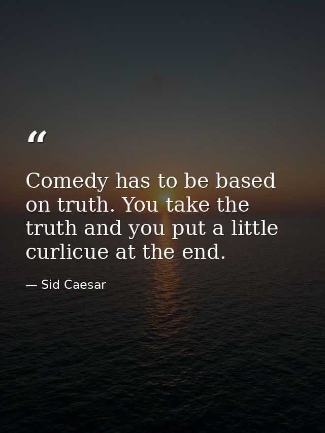 Comedy has to be based on truth. You take the truth and you put a little curlicue at the end. — Sid Caesar