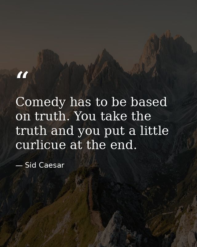 Comedy has to be based on truth. You take the truth and you put a little curlicue at the end. — Sid Caesar