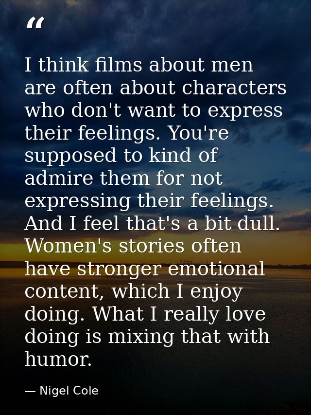 I think films about men are often about characters who don't want to express their feelings. You're supposed to kind of  — Nigel Cole