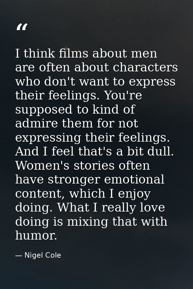 I think films about men are often about characters who don't want to express their feelings. You're supposed to kind of  — Nigel Cole