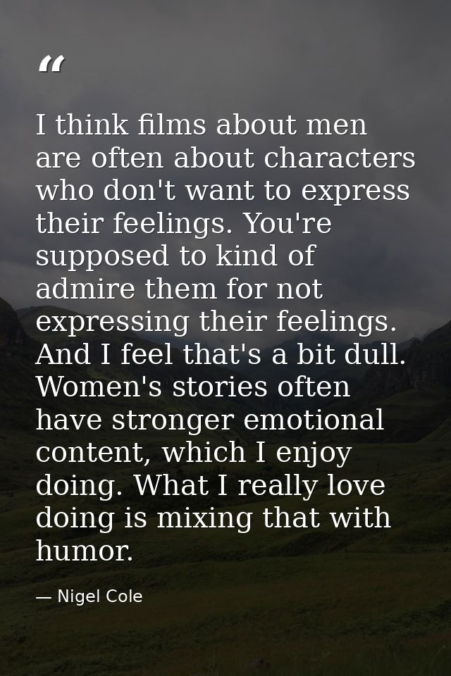 I think films about men are often about characters who don't want to express their feelings. You're supposed to kind of  — Nigel Cole