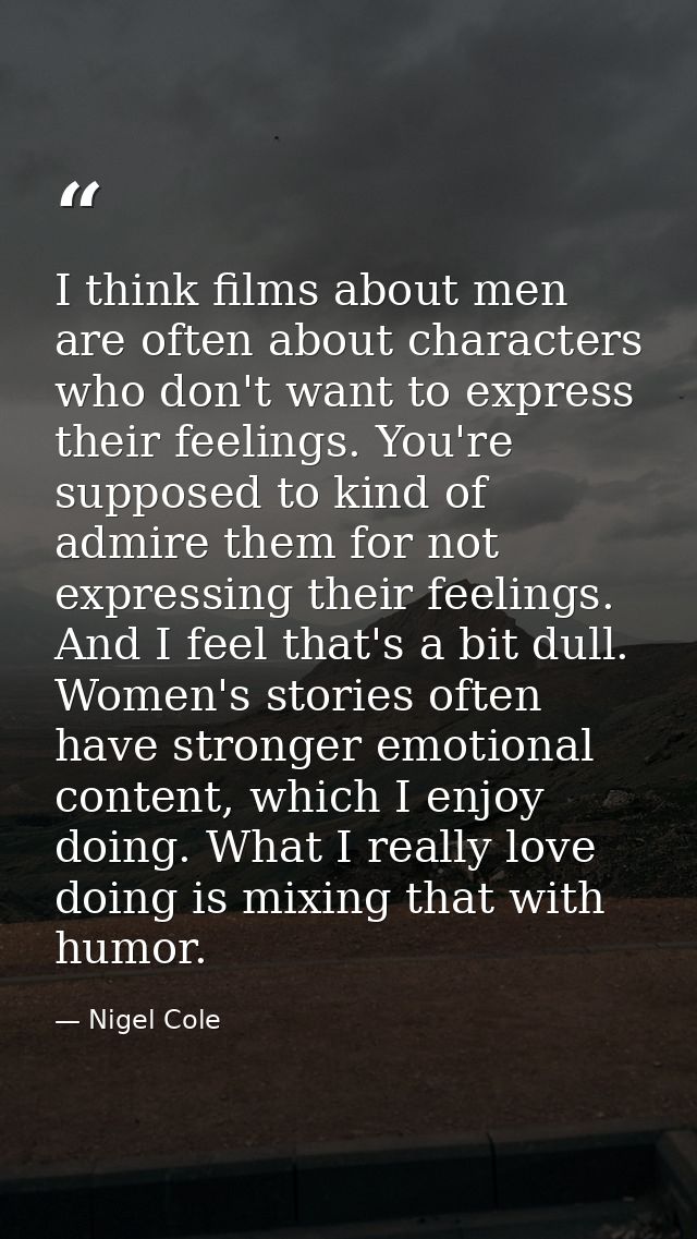 I think films about men are often about characters who don't want to express their feelings. You're supposed to kind of  — Nigel Cole