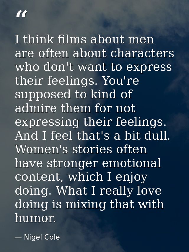 I think films about men are often about characters who don't want to express their feelings. You're supposed to kind of  — Nigel Cole