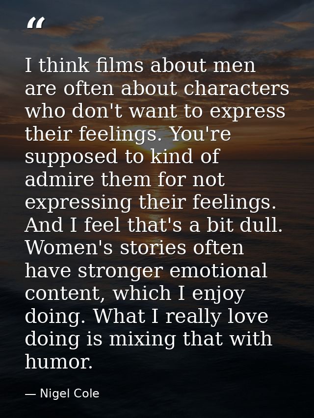 I think films about men are often about characters who don't want to express their feelings. You're supposed to kind of  — Nigel Cole