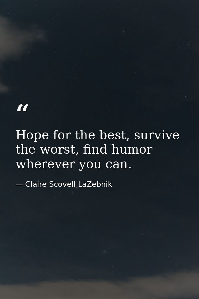 Hope for the best, survive the worst, find humor wherever you can. — Claire Scovell LaZebnik