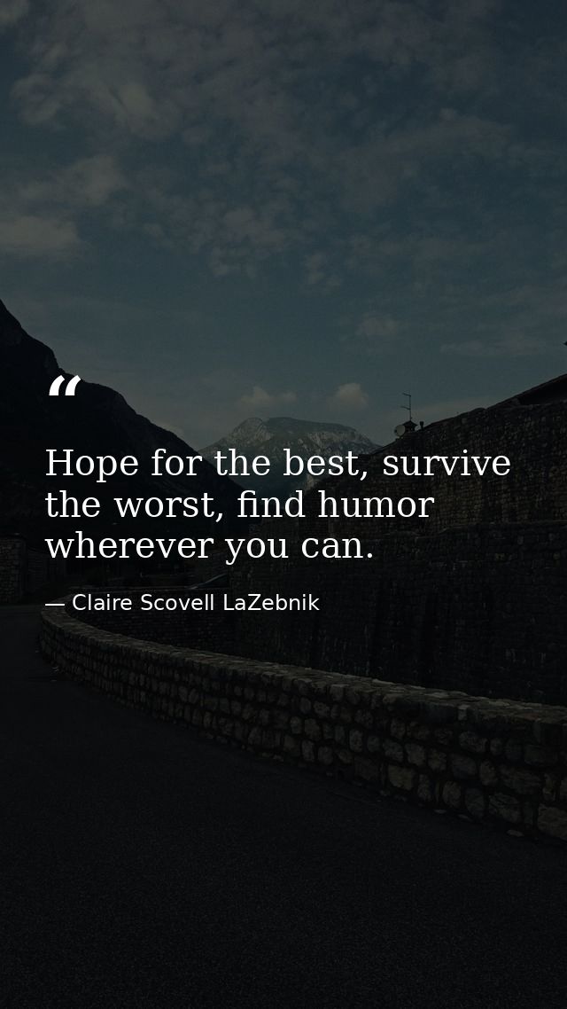 Hope for the best, survive the worst, find humor wherever you can. — Claire Scovell LaZebnik
