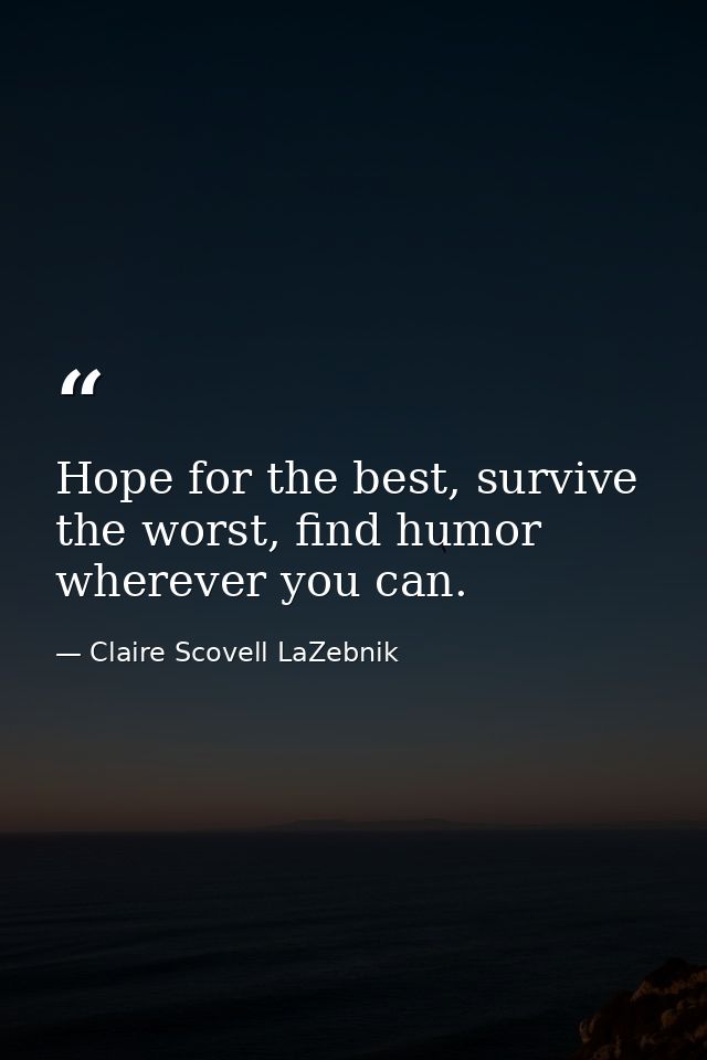 Hope for the best, survive the worst, find humor wherever you can. — Claire Scovell LaZebnik