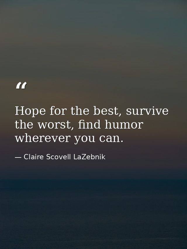 Hope for the best, survive the worst, find humor wherever you can. — Claire Scovell LaZebnik