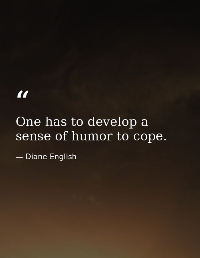 One has to develop a sense of humor to cope. — Diane English