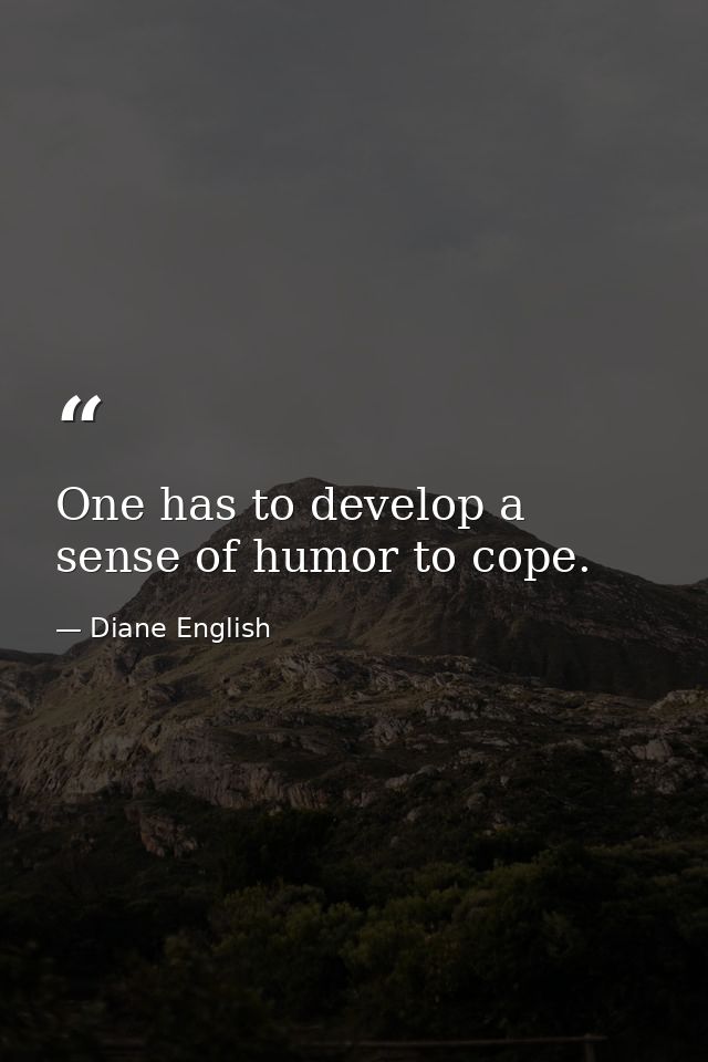 One has to develop a sense of humor to cope. — Diane English
