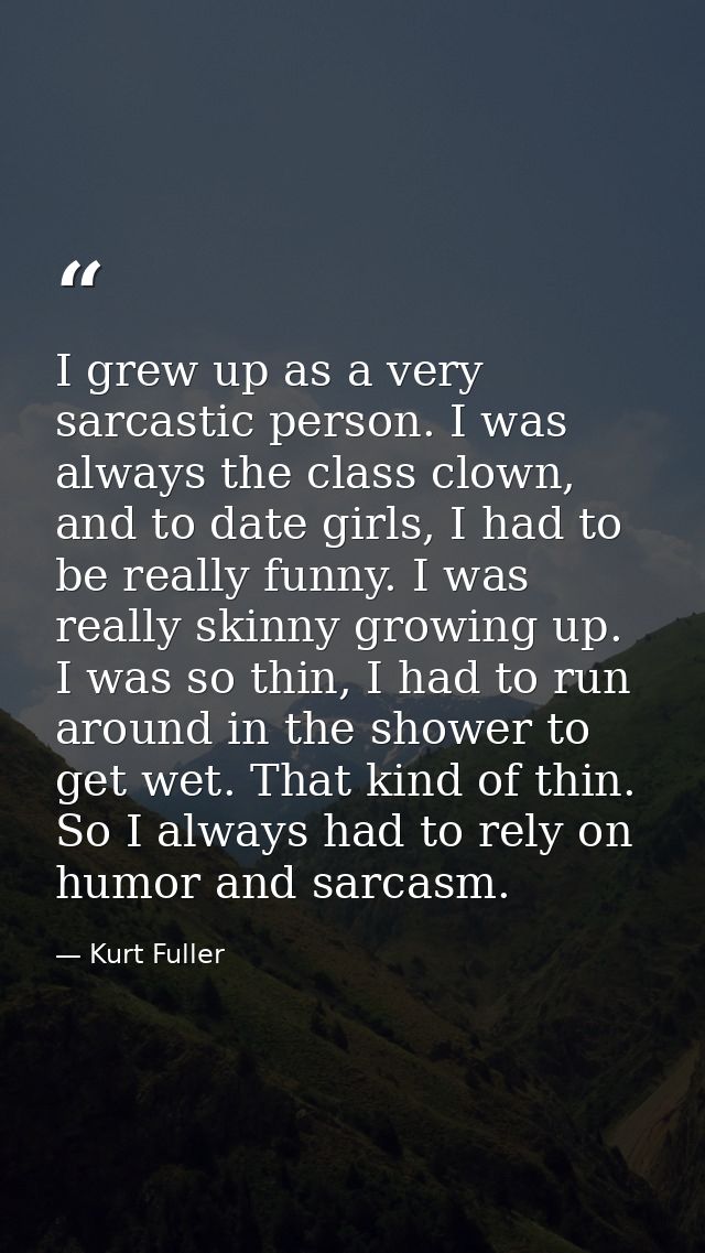 I grew up as a very sarcastic person. I was always the class clown, and to date girls, I had to be really funny. I was r — Kurt Fuller