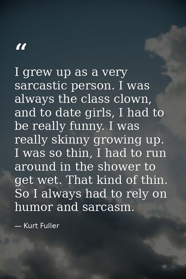 I grew up as a very sarcastic person. I was always the class clown, and to date girls, I had to be really funny. I was r — Kurt Fuller