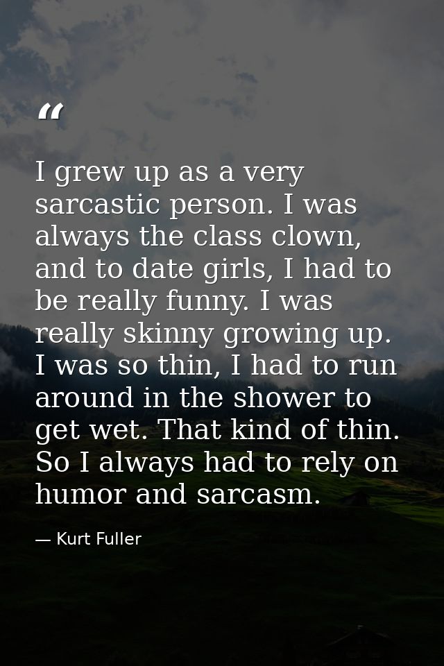 I grew up as a very sarcastic person. I was always the class clown, and to date girls, I had to be really funny. I was r — Kurt Fuller