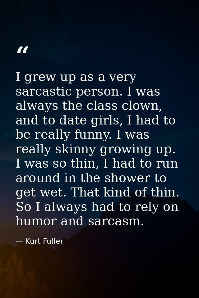 I grew up as a very sarcastic person. I was always the class clown, and to date girls, I had to be really funny. I was r — Kurt Fuller