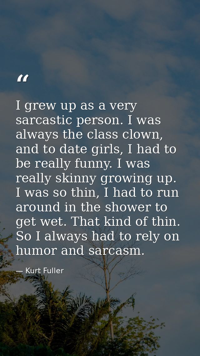 I grew up as a very sarcastic person. I was always the class clown, and to date girls, I had to be really funny. I was r — Kurt Fuller