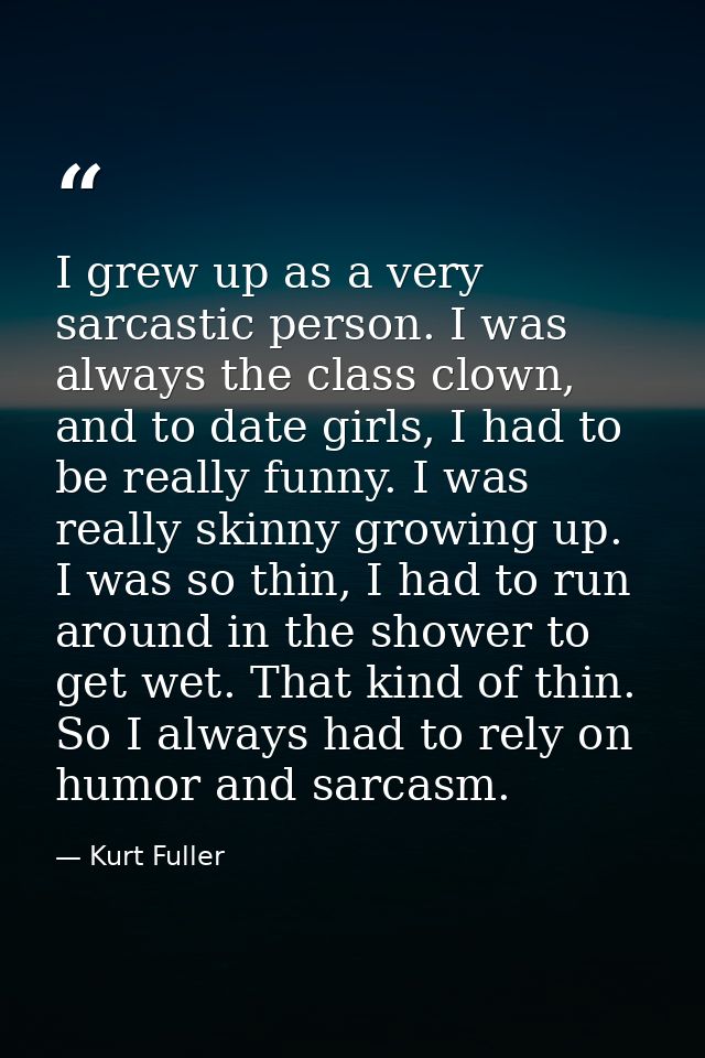 I grew up as a very sarcastic person. I was always the class clown, and to date girls, I had to be really funny. I was r — Kurt Fuller