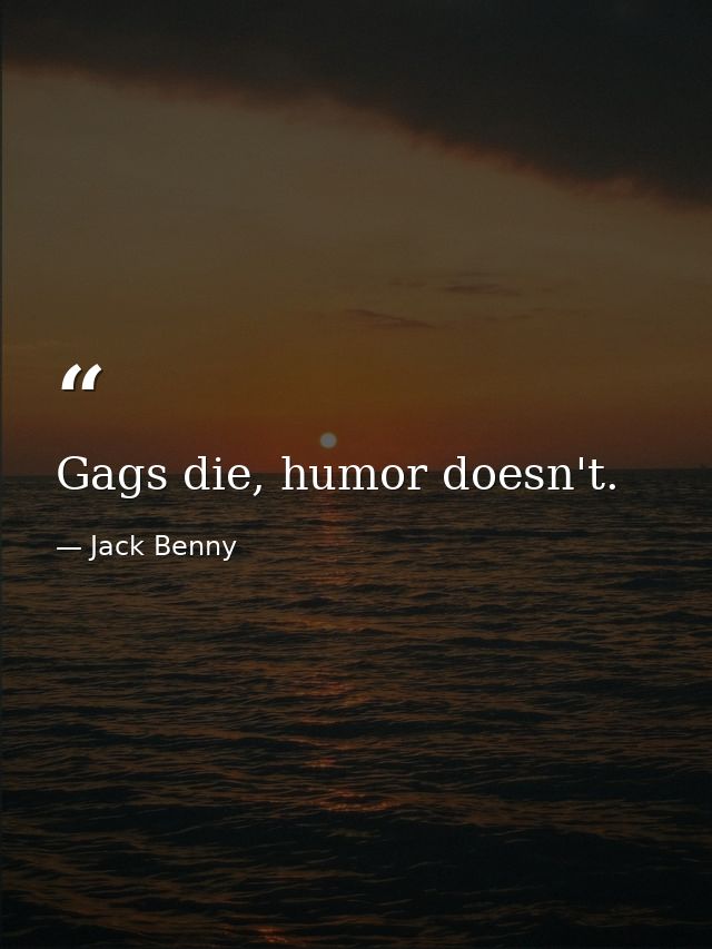 Gags die, humor doesn't. — Jack Benny