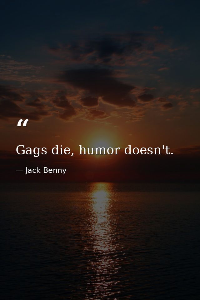 Gags die, humor doesn't. — Jack Benny