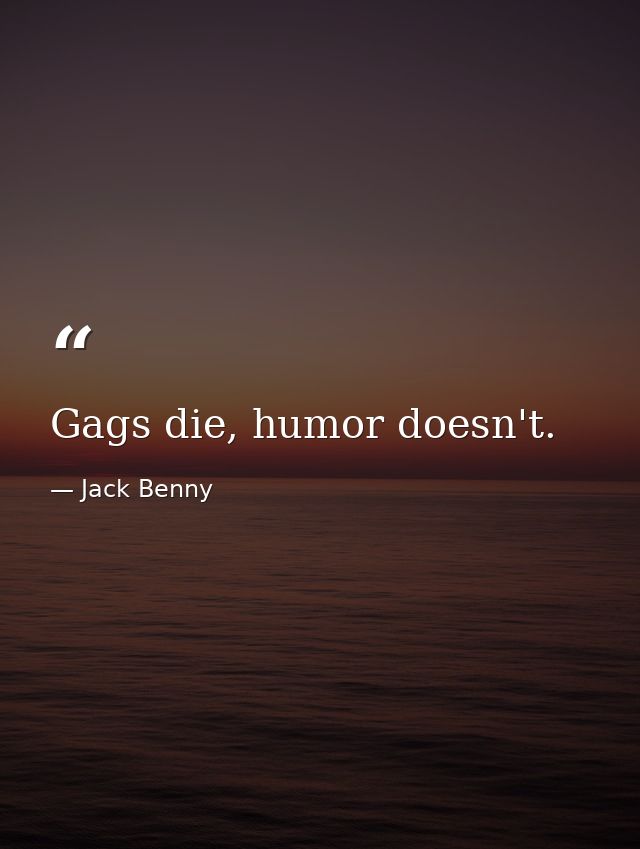 Gags die, humor doesn't. — Jack Benny