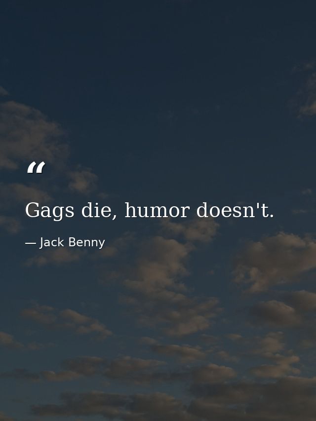 Gags die, humor doesn't. — Jack Benny