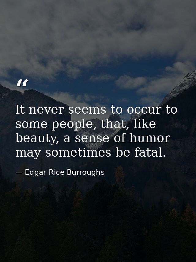 It never seems to occur to some people, that, like beauty, a sense of humor may sometimes be fatal. — Edgar Rice Burroughs
