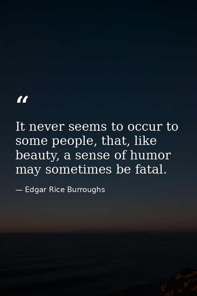 It never seems to occur to some people, that, like beauty, a sense of humor may sometimes be fatal. — Edgar Rice Burroughs