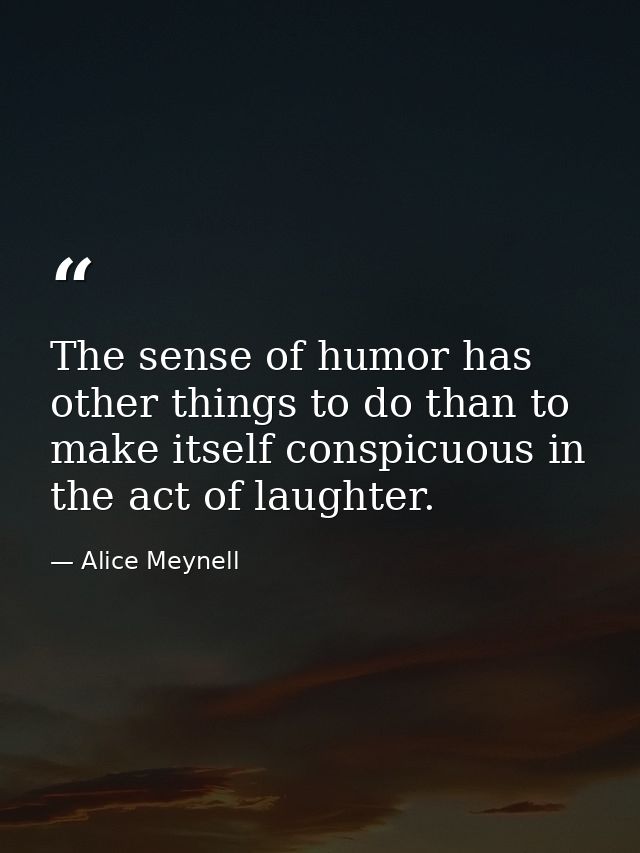 The sense of humor has other things to do than to make itself conspicuous in the act of laughter. — Alice Meynell
