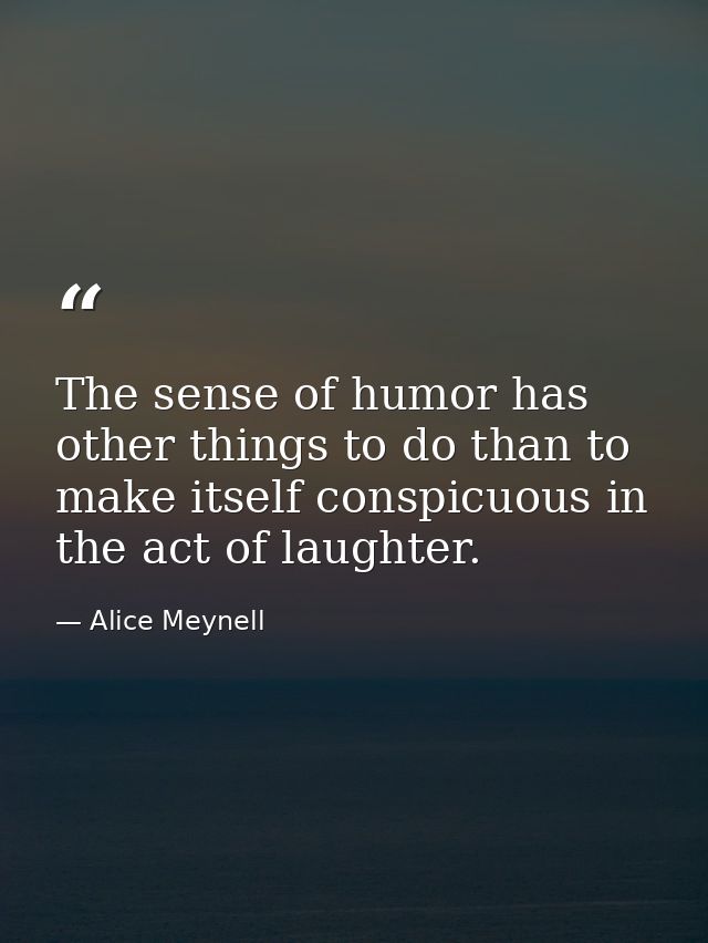 The sense of humor has other things to do than to make itself conspicuous in the act of laughter. — Alice Meynell