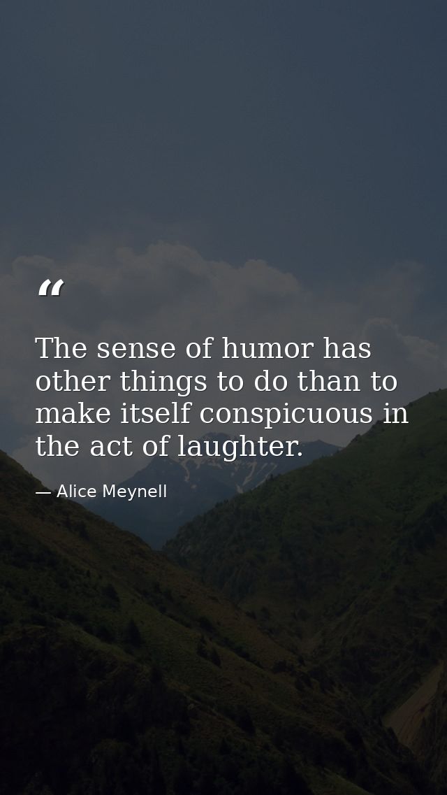 The sense of humor has other things to do than to make itself conspicuous in the act of laughter. — Alice Meynell