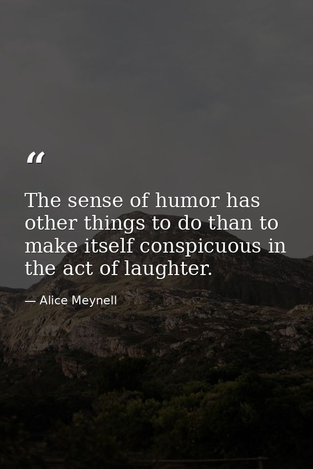 The sense of humor has other things to do than to make itself conspicuous in the act of laughter. — Alice Meynell