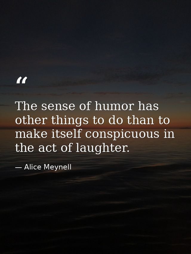 The sense of humor has other things to do than to make itself conspicuous in the act of laughter. — Alice Meynell