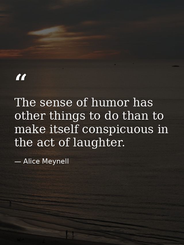 The sense of humor has other things to do than to make itself conspicuous in the act of laughter. — Alice Meynell