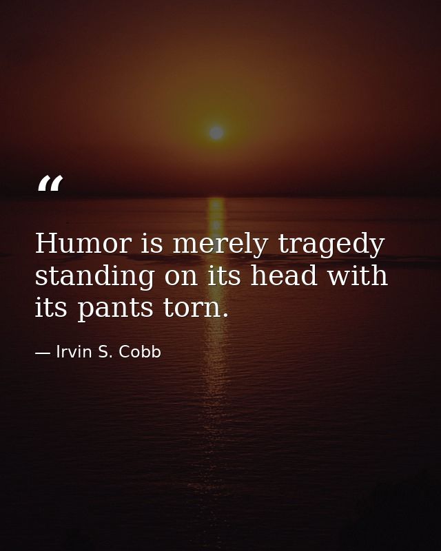 Humor is merely tragedy standing on its head with its pants torn. — Irvin S. Cobb