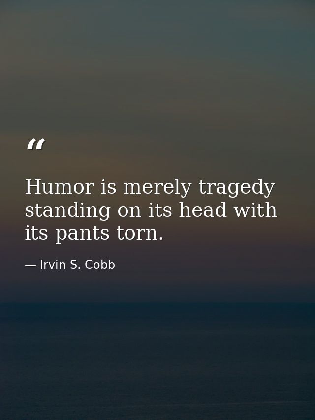 Humor is merely tragedy standing on its head with its pants torn. — Irvin S. Cobb