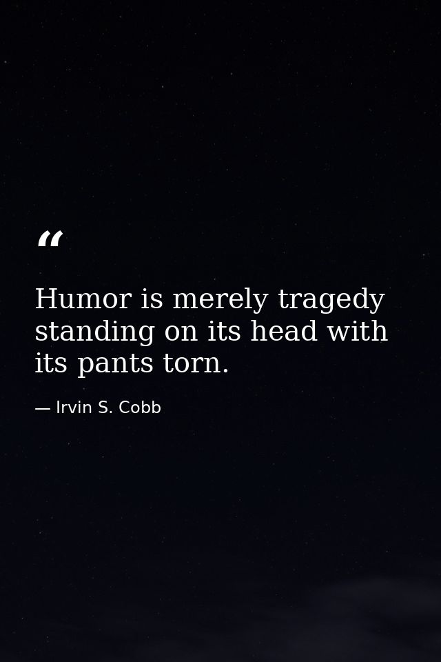 Humor is merely tragedy standing on its head with its pants torn. — Irvin S. Cobb