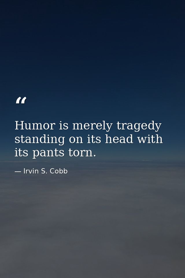 Humor is merely tragedy standing on its head with its pants torn. — Irvin S. Cobb