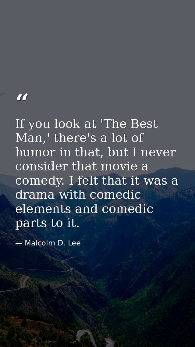 If you look at 'The Best Man,' there's a lot of humor in that, but I never consider that movie a comedy. I felt that it  — Malcolm D. Lee