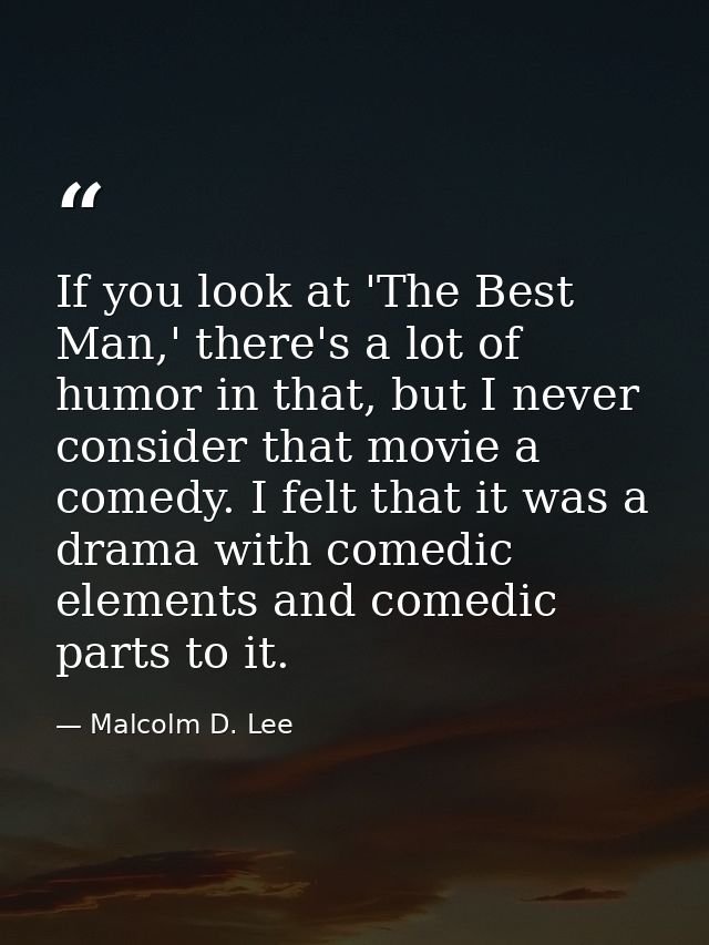 If you look at 'The Best Man,' there's a lot of humor in that, but I never consider that movie a comedy. I felt that it  — Malcolm D. Lee