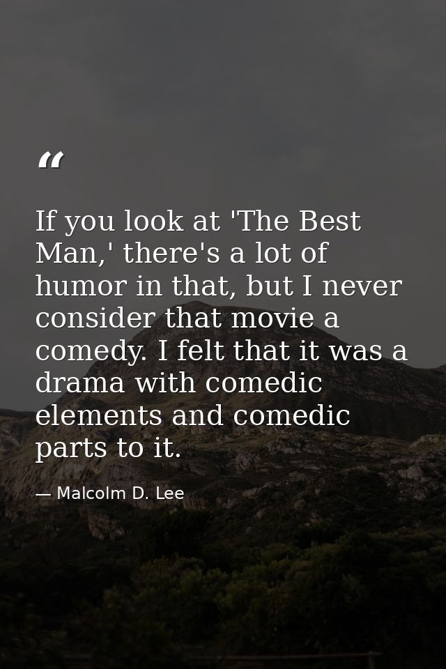 If you look at 'The Best Man,' there's a lot of humor in that, but I never consider that movie a comedy. I felt that it  — Malcolm D. Lee