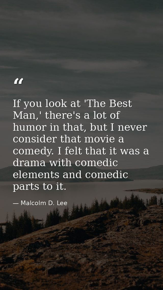If you look at 'The Best Man,' there's a lot of humor in that, but I never consider that movie a comedy. I felt that it  — Malcolm D. Lee