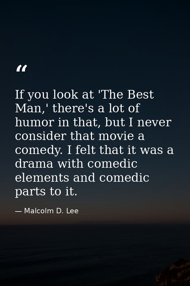If you look at 'The Best Man,' there's a lot of humor in that, but I never consider that movie a comedy. I felt that it  — Malcolm D. Lee