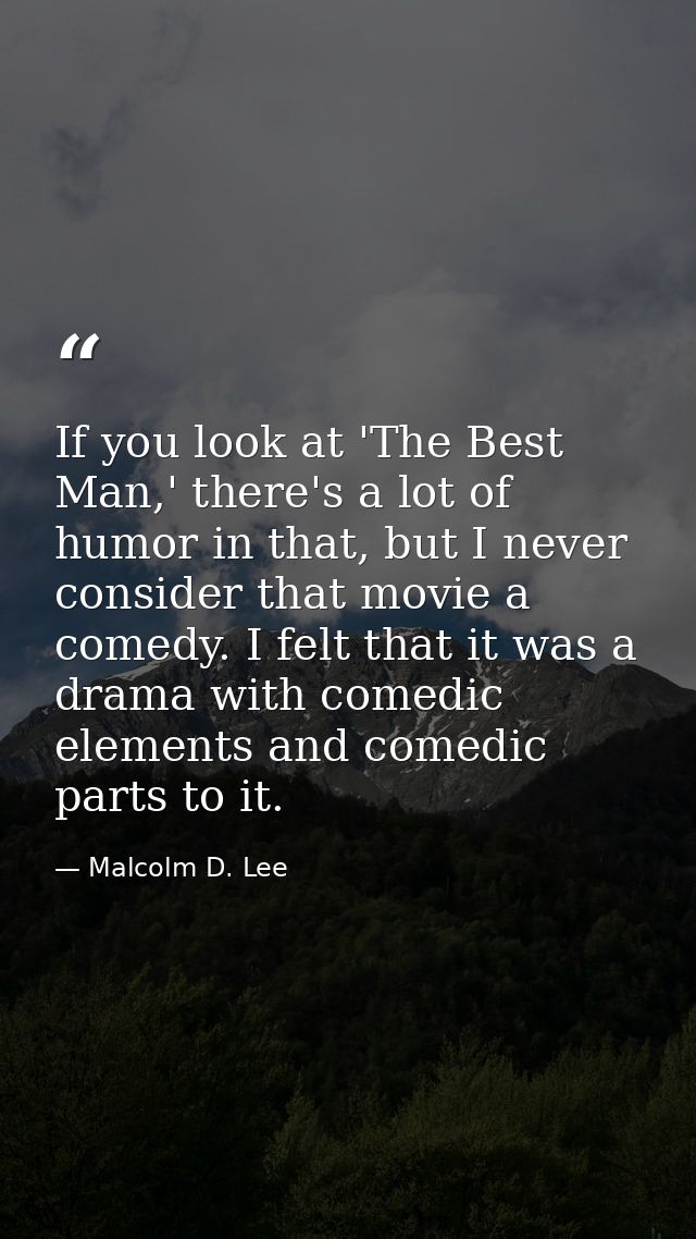 If you look at 'The Best Man,' there's a lot of humor in that, but I never consider that movie a comedy. I felt that it  — Malcolm D. Lee